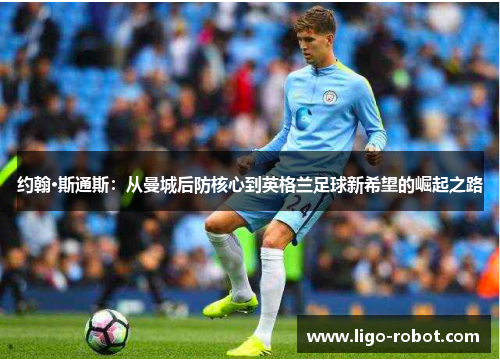 约翰·斯通斯：从曼城后防核心到英格兰足球新希望的崛起之路