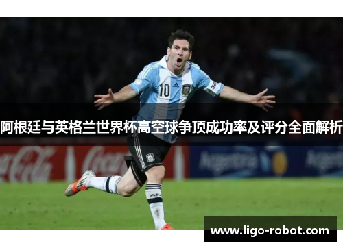 阿根廷与英格兰世界杯高空球争顶成功率及评分全面解析
