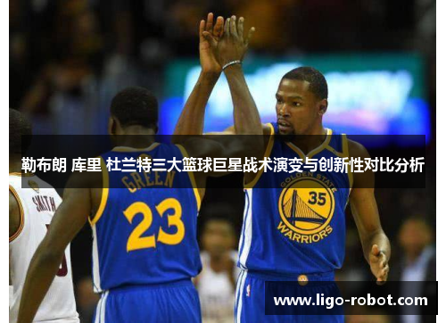 勒布朗 库里 杜兰特三大篮球巨星战术演变与创新性对比分析