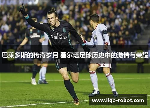 巴莱多斯的传奇岁月 塞尔塔足球历史中的激情与荣耀