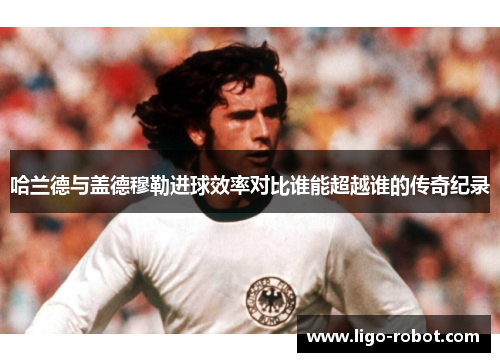 哈兰德与盖德穆勒进球效率对比谁能超越谁的传奇纪录