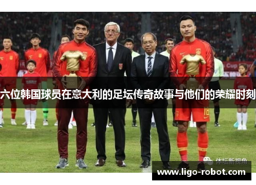 六位韩国球员在意大利的足坛传奇故事与他们的荣耀时刻