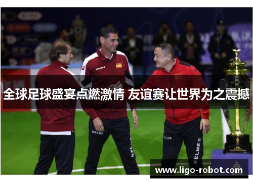 全球足球盛宴点燃激情 友谊赛让世界为之震撼
