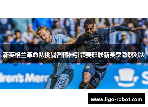 新英格兰革命队挑战者精神引领美职联新赛季激烈对决