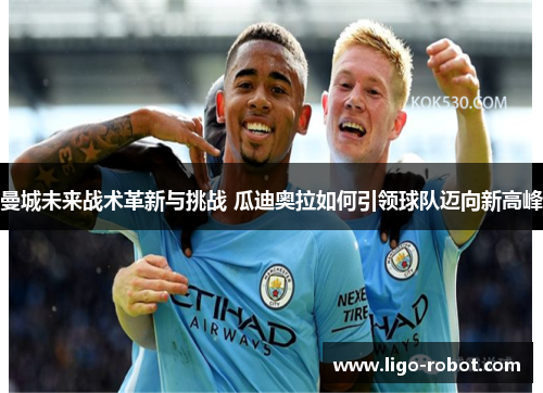 曼城未来战术革新与挑战 瓜迪奥拉如何引领球队迈向新高峰