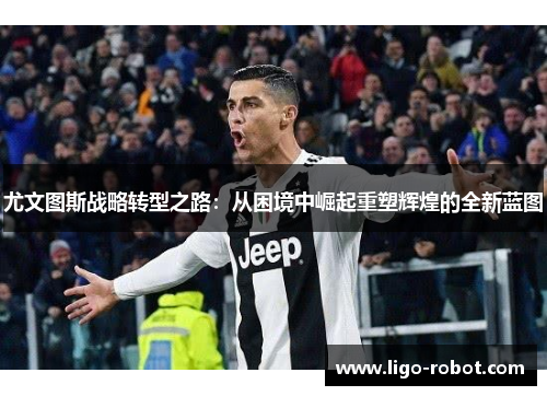 尤文图斯战略转型之路：从困境中崛起重塑辉煌的全新蓝图