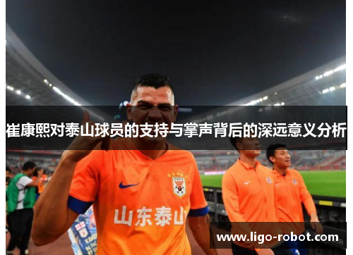 崔康熙对泰山球员的支持与掌声背后的深远意义分析