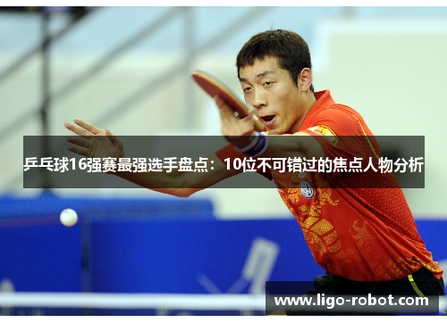乒乓球16强赛最强选手盘点：10位不可错过的焦点人物分析