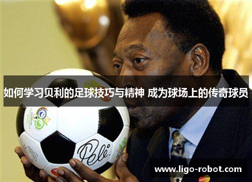 如何学习贝利的足球技巧与精神 成为球场上的传奇球员