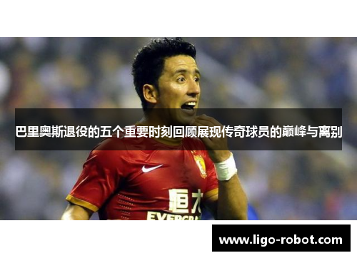 巴里奥斯退役的五个重要时刻回顾展现传奇球员的巅峰与离别