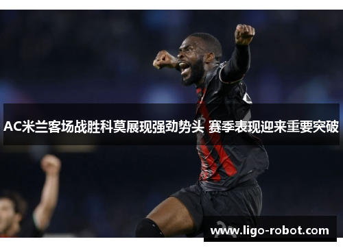 AC米兰客场战胜科莫展现强劲势头 赛季表现迎来重要突破