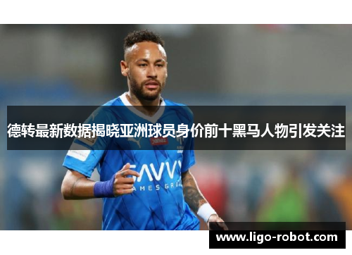 德转最新数据揭晓亚洲球员身价前十黑马人物引发关注