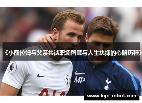 《小图拉姆与父亲共谈职场智慧与人生抉择的心路历程》