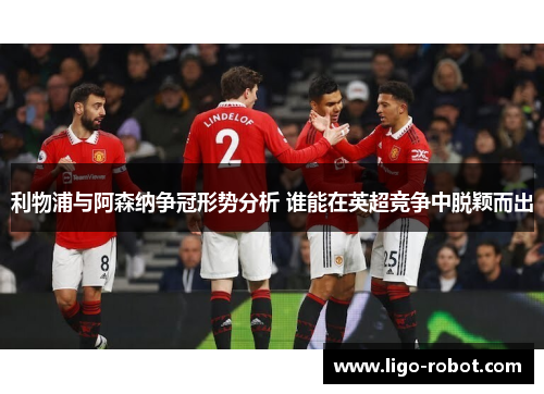 利物浦与阿森纳争冠形势分析 谁能在英超竞争中脱颖而出