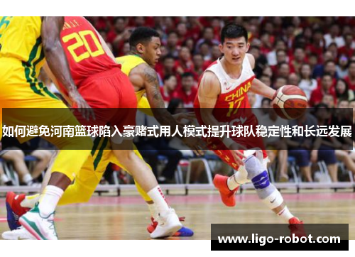 如何避免河南篮球陷入豪赌式用人模式提升球队稳定性和长远发展