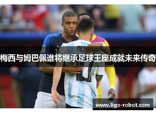 梅西与姆巴佩谁将继承足球王座成就未来传奇