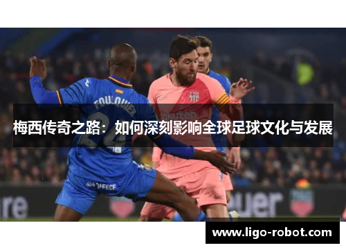 梅西传奇之路：如何深刻影响全球足球文化与发展