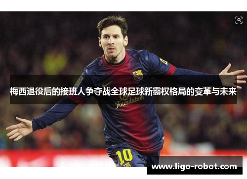 梅西退役后的接班人争夺战全球足球新霸权格局的变革与未来