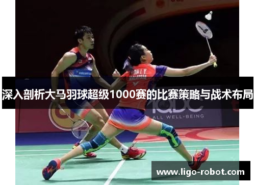 深入剖析大马羽球超级1000赛的比赛策略与战术布局