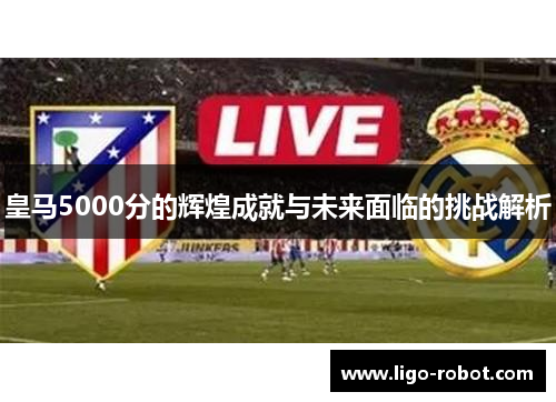 皇马5000分的辉煌成就与未来面临的挑战解析