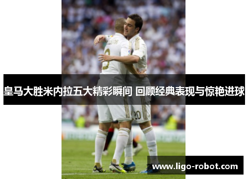 皇马大胜米内拉五大精彩瞬间 回顾经典表现与惊艳进球