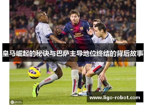 皇马崛起的秘诀与巴萨主导地位终结的背后故事