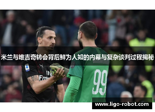 米兰与维吉奇转会背后鲜为人知的内幕与复杂谈判过程揭秘