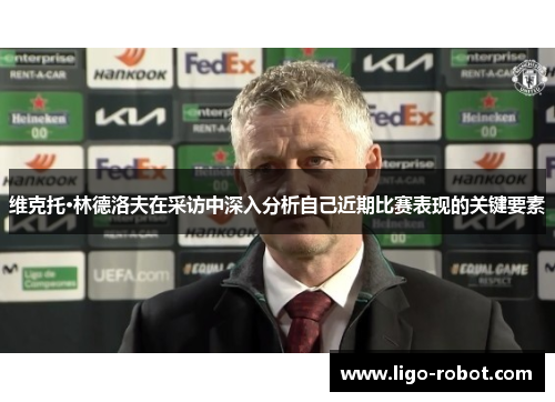 维克托·林德洛夫在采访中深入分析自己近期比赛表现的关键要素