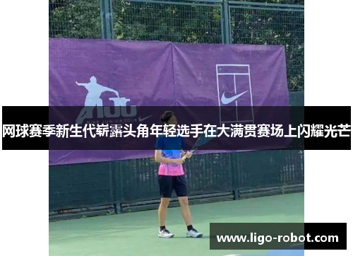 网球赛季新生代崭露头角年轻选手在大满贯赛场上闪耀光芒