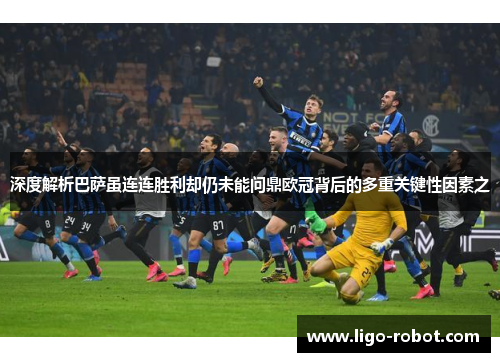 深度解析巴萨虽连连胜利却仍未能问鼎欧冠背后的多重关键性因素之