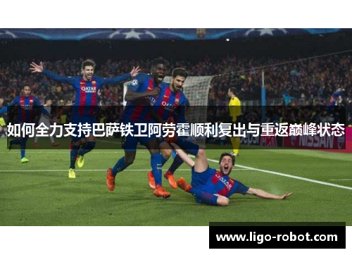 如何全力支持巴萨铁卫阿劳霍顺利复出与重返巅峰状态