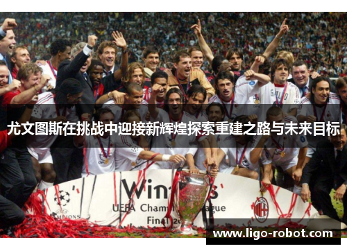 尤文图斯在挑战中迎接新辉煌探索重建之路与未来目标