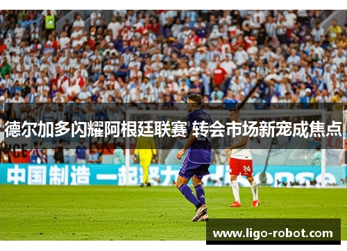 德尔加多闪耀阿根廷联赛 转会市场新宠成焦点