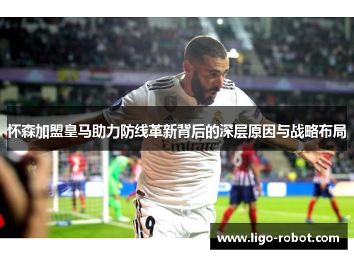 怀森加盟皇马助力防线革新背后的深层原因与战略布局