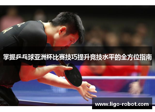 掌握乒乓球亚洲杯比赛技巧提升竞技水平的全方位指南