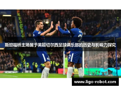 斯坦福桥主场属于英超切尔西足球俱乐部的历史与影响力探究