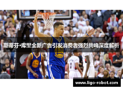 斯蒂芬·库里全新广告引发消费者强烈共鸣深度解析