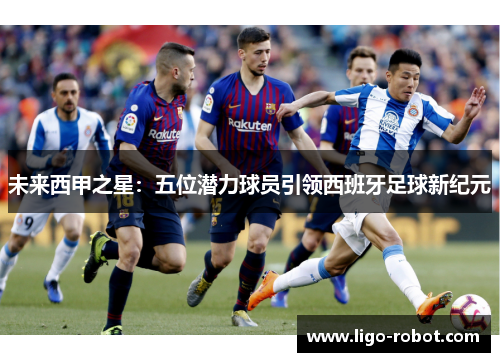 未来西甲之星：五位潜力球员引领西班牙足球新纪元