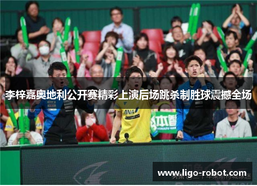 李梓嘉奥地利公开赛精彩上演后场跳杀制胜球震撼全场
